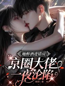 她醉酒进错房，京圈大佬一夜沦陷